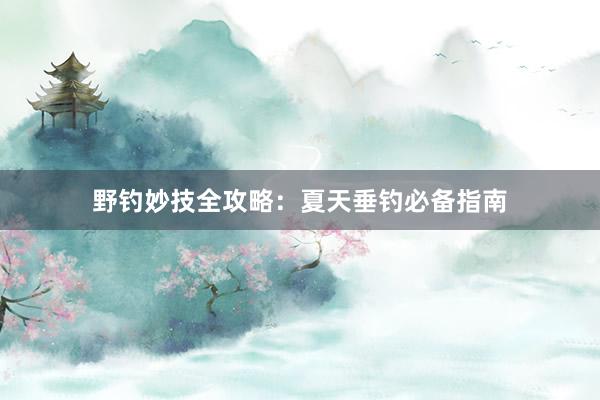 野钓妙技全攻略：夏天垂钓必备指南