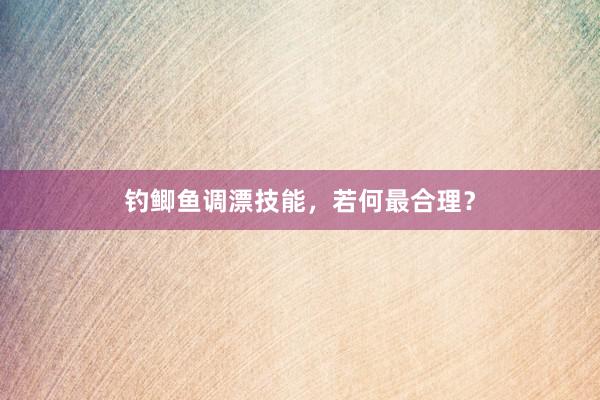 钓鲫鱼调漂技能，若何最合理？