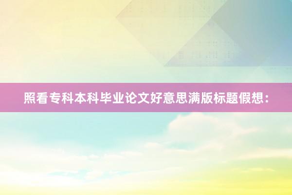 照看专科本科毕业论文好意思满版标题假想：