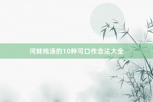 河蚌炖汤的10种可口作念法大全