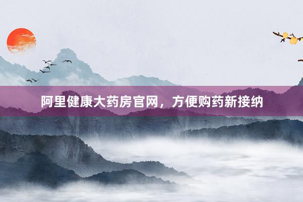 阿里健康大药房官网，方便购药新接纳