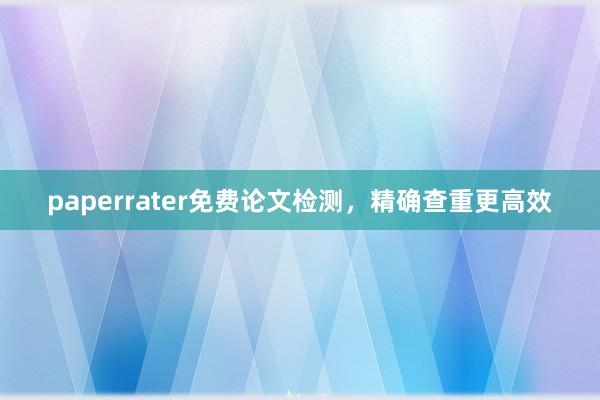 paperrater免费论文检测,精确查重更高效