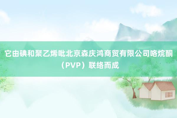 它由碘和聚乙烯吡北京森庆鸿商贸有限公司咯烷酮(PVP)联络而成