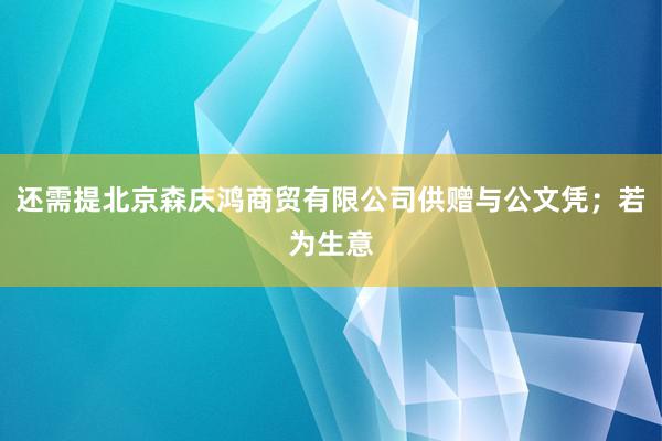还需提北京森庆鸿商贸有限公司供赠与公文凭;若为生意
