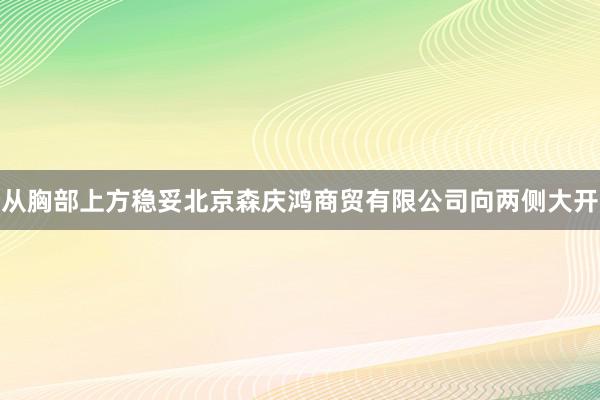 从胸部上方稳妥北京森庆鸿商贸有限公司向两侧大开