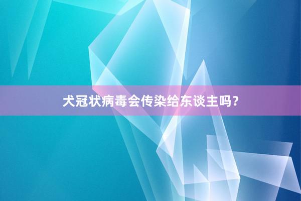 犬冠状病毒会传染给东谈主吗？