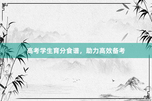 高考学生育分食谱，助力高效备考