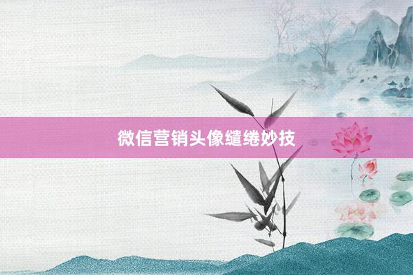 微信营销头像缱绻妙技